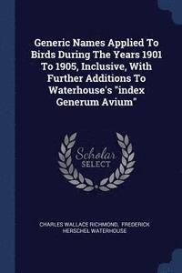 bokomslag Generic Names Applied To Birds During The Years 1901 To 1905, Inclusive, With Further Additions To Waterhouse's &quot;index Generum Avium&quot;