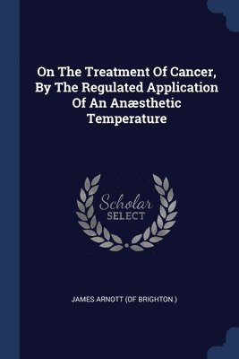 bokomslag On The Treatment Of Cancer, By The Regulated Application Of An Ansthetic Temperature