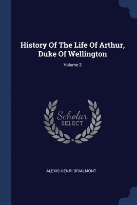 History Of The Life Of Arthur, Duke Of Wellington; Volume 2 1