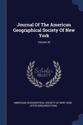 Journal Of The American Geographical Society Of New York; Volume 36 1