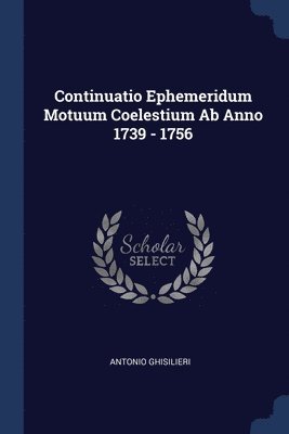 Antonio Ghisilieri - Continuatio Ephemeridum Motuum Coelestium Ab Anno 1739 - 1756, Häftad