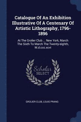 Catalogue Of An Exhibition Illustrative Of A Centenary Of Artistic Lithography, 1796-1896 1