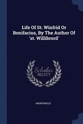 Life Of St. Winfrid Or Bonifacius, By The Author Of 'st. Willibrord' 1