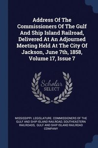 bokomslag Address Of The Commissioners Of The Gulf And Ship Island Railroad, Delivered At An Adjourned Meeting Held At The City Of Jackson, June 7th, 1858, Volume 17, Issue 7