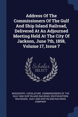 Address Of The Commissioners Of The Gulf And Ship Island Railroad, Delivered At An Adjourned Meeting Held At The City Of Jackson, June 7th, 1858, Volume 17, Issue 7 1