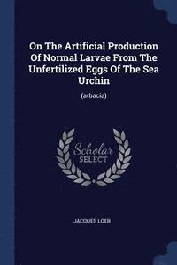 bokomslag On The Artificial Production Of Normal Larvae From The Unfertilized Eggs Of The Sea Urchin