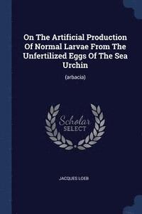 bokomslag On The Artificial Production Of Normal Larvae From The Unfertilized Eggs Of The Sea Urchin