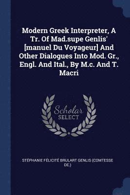 Modern Greek Interpreter, A Tr. Of Mad.supe Genlis' [manuel Du Voyageur] And Other Dialogues Into Mod. Gr., Engl. And Ital., By M.c. And T. Macri 1