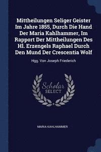 bokomslag Mittheilungen Seliger Geister Im Jahre 1855, Durch Die Hand Der Maria Kahlhammer, Im Rapport Der Mittheilungen Des Hl. Erzengels Raphael Durch Den Mund Der Crescentia Wolf