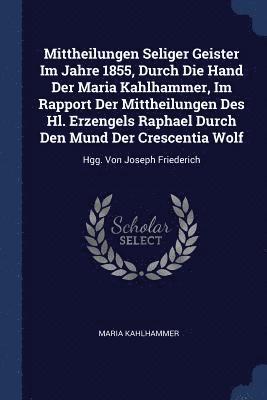 Mittheilungen Seliger Geister Im Jahre 1855, Durch Die Hand Der Maria Kahlhammer, Im Rapport Der Mittheilungen Des Hl. Erzengels Raphael Durch Den Mund Der Crescentia Wolf 1