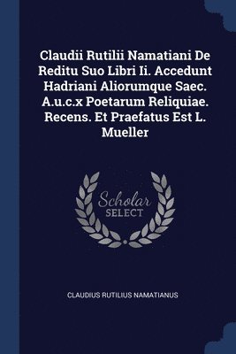 bokomslag Claudii Rutilii Namatiani De Reditu Suo Libri Ii. Accedunt Hadriani Aliorumque Saec. A.u.c.x Poetarum Reliquiae. Recens. Et Praefatus Est L. Mueller