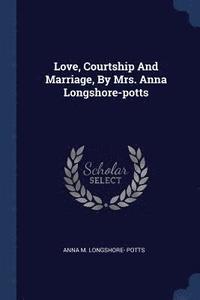 bokomslag Love, Courtship And Marriage, By Mrs. Anna Longshore-potts