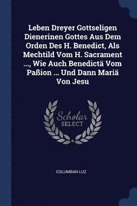 bokomslag Leben Dreyer Gottseligen Dienerinen Gottes Aus Dem Orden Des H. Benedict, Als Mechtild Vom H. Sacrament ..., Wie Auch Benedictä Vom Paßion ... Und Dann Mariä Von Jesu