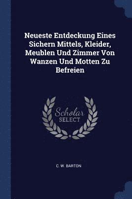 C W Barton - Neueste Entdeckung Eines Sichern Mittels, Kleider, Meublen Und Zimmer Von Wanzen Und Motten Zu Befreien, Häftad