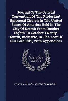Journal Of The General Convention Of The Protestant Episcopal Church In The United States Of America Held In The City Of Detroit From October Eighth To October Twenty-fourth, Inclusive, In The Year Of Our Lord 1919, With Appendices, Häftad