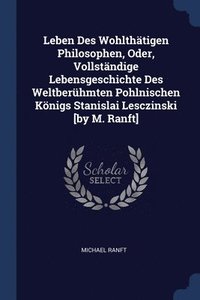bokomslag Leben Des Wohlthtigen Philosophen, Oder, Vollstndige Lebensgeschichte Des Weltberhmten Pohlnischen Knigs Stanislai Lesczinski [by M. Ranft]