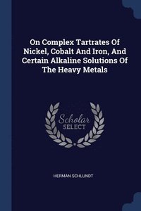 bokomslag On Complex Tartrates Of Nickel, Cobalt And Iron, And Certain Alkaline Solutions Of The Heavy Metals