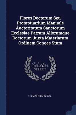 bokomslag Flores Doctorum Seu Promptuarium Manuale Auctoritatum Sanctorum Ecclesiae Patrum Aliorumque Doctorum Juxta Materiarum Ordinem Conges Stum