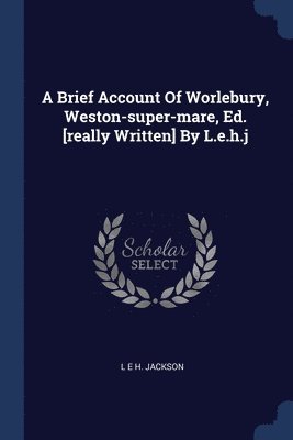 A Brief Account Of Worlebury, Weston-super-mare, Ed. [really Written] By L.e.h.j 1