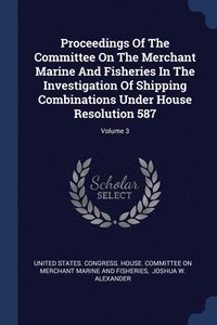 bokomslag Proceedings Of The Committee On The Merchant Marine And Fisheries In The Investigation Of Shipping Combinations Under House Resolution 587; Volume 3