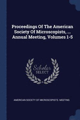 Proceedings Of The American Society Of Microscopists, ... Annual Meeting, Volumes 1-5 1