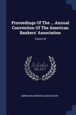 Proceedings Of The ... Annual Convention Of The American Bankers' Association; Volume 28 1