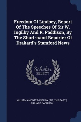 Freedom Of Lindsey, Report Of The Speeches Of Sir W. Ingilby And R. Paddison, By The Short-hand Reporter Of Drakard's Stamford News 1