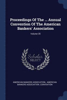 Proceedings Of The ... Annual Convention Of The American Bankers' Association; Volume 35 1
