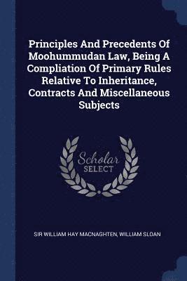 Principles And Precedents Of Moohummudan Law, Being A Compliation Of Primary Rules Relative To Inheritance, Contracts And Miscellaneous Subjects 1