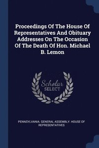 bokomslag Proceedings Of The House Of Representatives And Obituary Addresses On The Occasion Of The Death Of Hon. Michael B. Lemon