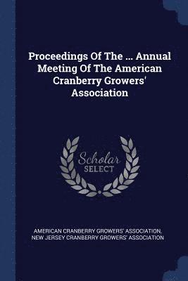 Proceedings Of The ... Annual Meeting Of The American Cranberry Growers' Association 1