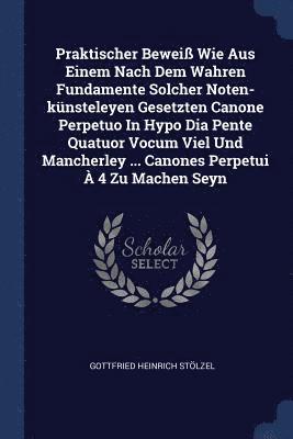 bokomslag Praktischer Bewei Wie Aus Einem Nach Dem Wahren Fundamente Solcher Noten-knsteleyen Gesetzten Canone Perpetuo In Hypo Dia Pente Quatuor Vocum Viel Und Mancherley ... Canones Perpetui  4 Zu