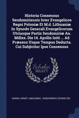 bokomslag Historia Consensus Sendomiriensis Inter Evangelicos Regni Poloni Et M.d. Lithuani In Synodo Generali Evangelicorum Utriusque Partis Sendomiri An. Mdlxx. Die 14. Aprilis Initi ... Ad Prsens