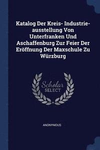 bokomslag Katalog Der Kreis- Industrie-ausstellung Von Unterfranken Und Aschaffenburg Zur Feier Der Erffnung Der Maxschule Zu Wrzburg
