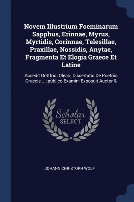 Novem Illustrium Foeminarum Sapphus, Erinnae, Myrus, Myrtidis, Corinnae, Telesillae, Praxillae, Nossidis, Anytae, Fragmenta Et Elogia Graece Et Latine 1