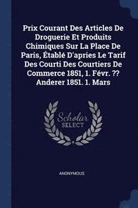 bokomslag Prix Courant Des Articles De Droguerie Et Produits Chimiques Sur La Place De Paris, tabl D'apries Le Tarif Des Courti Des Courtiers De Commerce 1851, 1. Fvr. Anderer 1851. 1. Mars