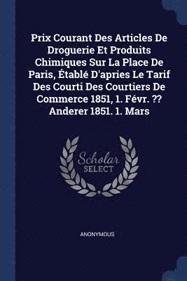 bokomslag Prix Courant Des Articles De Droguerie Et Produits Chimiques Sur La Place De Paris, tabl D'apries Le Tarif Des Courti Des Courtiers De Commerce 1851, 1. Fvr. Anderer 1851. 1. Mars