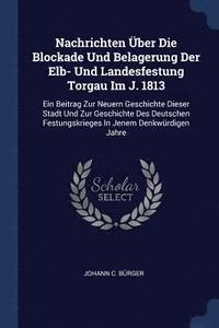 bokomslag Nachrichten ber Die Blockade Und Belagerung Der Elb- Und Landesfestung Torgau Im J. 1813
