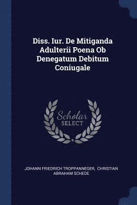 Johann Friedrich Troppanneger - Diss. Iur. De Mitiganda Adulterii Poena Ob Denegatum Debitum Coniugale, Häftad