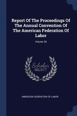 bokomslag Report Of The Proceedings Of The Annual Convention Of The American Federation Of Labor; Volume 39