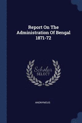 Report On The Administration Of Bengal 1871-72 1