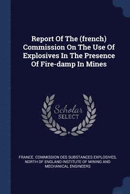 Report Of The (french) Commission On The Use Of Explosives In The Presence Of Fire-damp In Mines 1