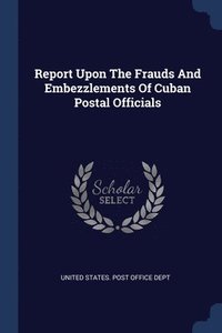 bokomslag Report Upon The Frauds And Embezzlements Of Cuban Postal Officials