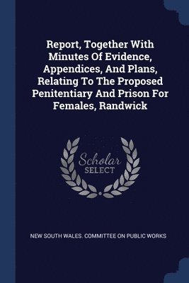 Report, Together With Minutes Of Evidence, Appendices, And Plans, Relating To The Proposed Penitentiary And Prison For Females, Randwick 1