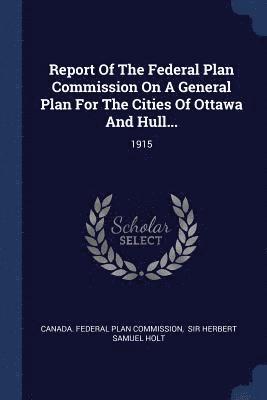 Report Of The Federal Plan Commission On A General Plan For The Cities Of Ottawa And Hull... 1