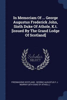 bokomslag In Memoriam Of ... George Augustus Frederick John, Sixth Duke Of Athole, K.t. [issued By The Grand Lodge Of Scotland]