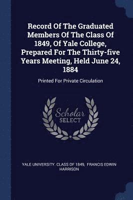 Record Of The Graduated Members Of The Class Of 1849, Of Yale College, Prepared For The Thirty-five Years Meeting, Held June 24, 1884 1