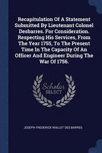 bokomslag Recapitulation Of A Statement Submitted By Lieutenant Colonel Desbarres. For Consideration. Respecting His Services, From The Year 1755, To The Present Time In The Capacity Of An Officer And Engineer