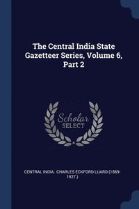 bokomslag The Central India State Gazetteer Series, Volume 6, Part 2