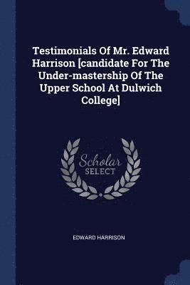 Edward Harrison - Testimonials Of Mr. Edward Harrison [candidate For The Under-mastership Of The Upper School At Dulwich College], Häftad
